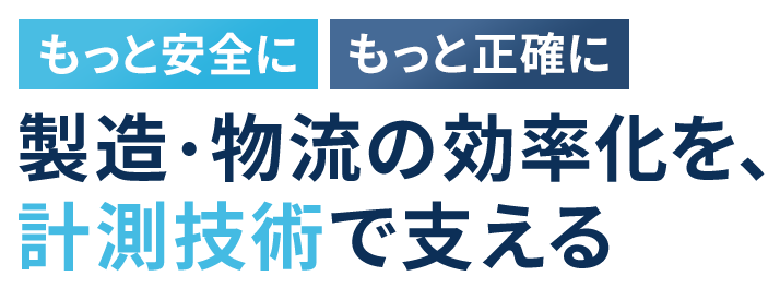 もっと安全に もっと正確に 製造・物流の効率化を、計測技術で支える